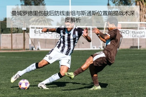 曼城罗德里伤缺后防线重组与斯通斯位置前提战术深度解析